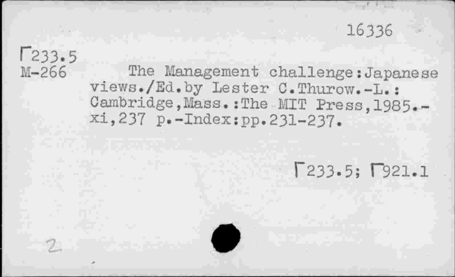 ﻿16336
Г233.5
М-266 The Management challenge ; Japanese views./Ed.by Lester C.Thurow.-L.: Cambridge,Mass.jThe MIT Press,1985.-xi,237 p.-Indexipp.23I-237.
Г233.5; Г921.1